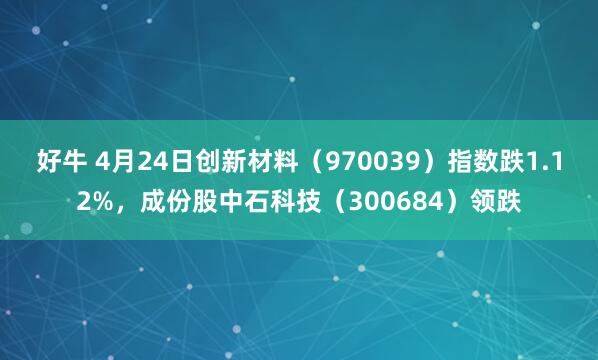 好牛 4月24日创新材料（970039）指数跌1.12%，成份股中石科技（300684）领跌