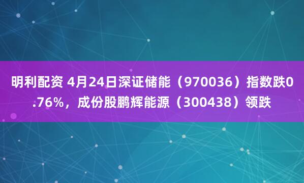 明利配资 4月24日深证储能（970036）指数跌0.76%，成份股鹏辉能源（300438）领跌