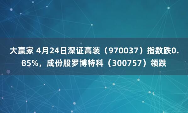 大赢家 4月24日深证高装（970037）指数跌0.85%，成份股罗博特科（300757）领跌