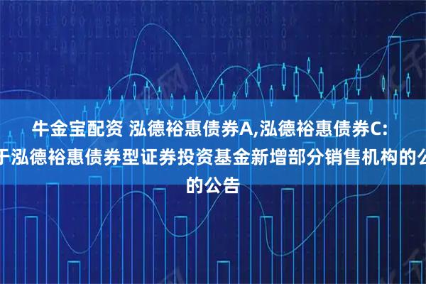 牛金宝配资 泓德裕惠债券A,泓德裕惠债券C: 关于泓德裕惠债券型证券投资基金新增部分销售机构的公告