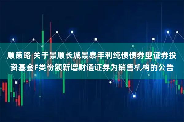 顺策略 关于景顺长城景泰丰利纯债债券型证券投资基金F类份额新增财通证券为销售机构的公告