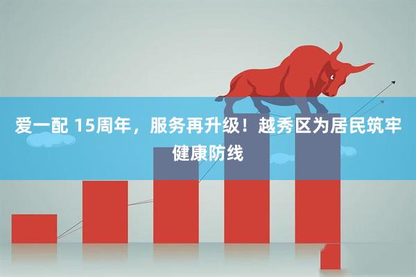 爱一配 15周年，服务再升级！越秀区为居民筑牢健康防线