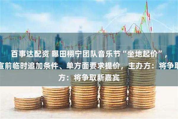 百事达配资 曝田栩宁团队音乐节“坐地起价”，阵容官宣前临时追加条件、单方面要求提价，主办方：将争取新嘉宾