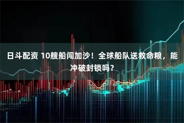 日斗配资 10艘船闯加沙！全球船队送救命粮，能冲破封锁吗？
