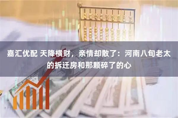 嘉汇优配 天降横财，亲情却散了：河南八旬老太的拆迁房和那颗碎了的心