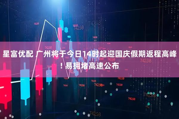 星富优配 广州将于今日14时起迎国庆假期返程高峰! 易拥堵高速公布