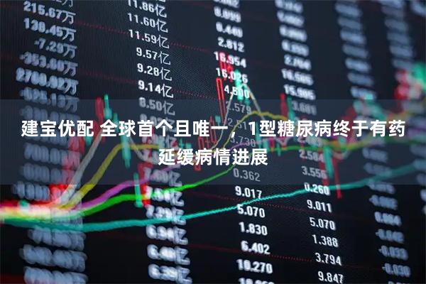 建宝优配 全球首个且唯一，1型糖尿病终于有药延缓病情进展