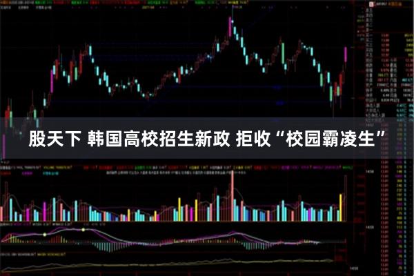 股天下 韩国高校招生新政 拒收“校园霸凌生”