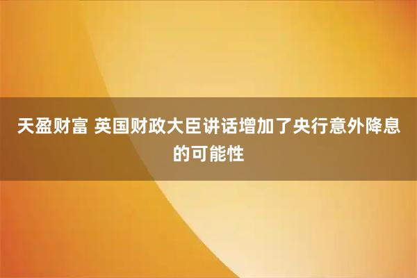 天盈财富 英国财政大臣讲话增加了央行意外降息的可能性