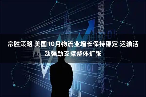 常胜策略 美国10月物流业增长保持稳定 运输活动强劲支撑整体扩张
