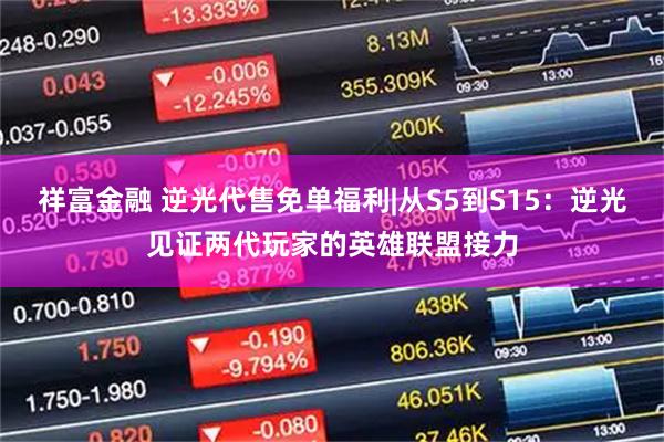 祥富金融 逆光代售免单福利|从S5到S15：逆光见证两代玩家的英雄联盟接力