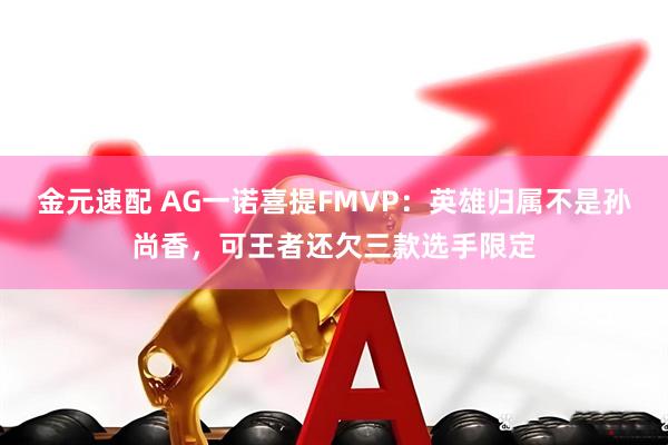 金元速配 AG一诺喜提FMVP：英雄归属不是孙尚香，可王者还欠三款选手限定
