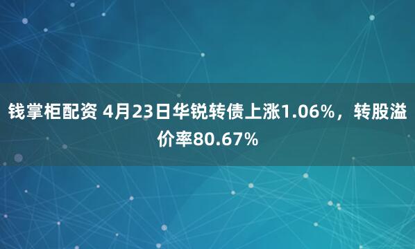 钱掌柜配资 4月23日华锐转债上涨1.06%，转股溢价率80.67%