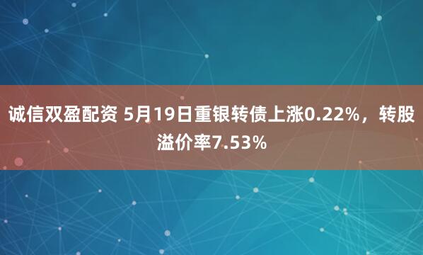 诚信双盈配资 5月19日重银转债上涨0.22%，转股溢价率7.53%