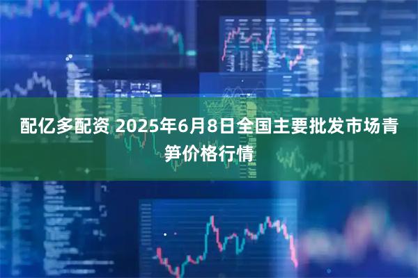 配亿多配资 2025年6月8日全国主要批发市场青笋价格行情