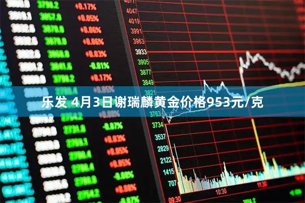 乐发 4月3日谢瑞麟黄金价格953元/克