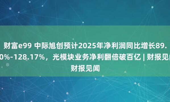 财富e99 中际旭创预计2025年净利润同比增长89.50%-128.17%，光模块业务净利翻倍破百亿 | 财报见闻