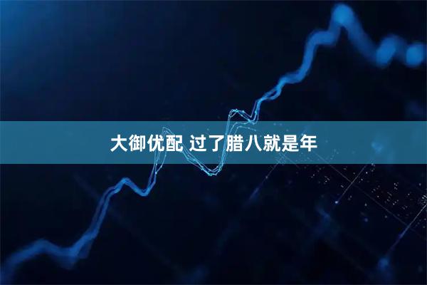 大御优配 过了腊八就是年