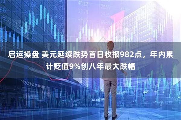 启运操盘 美元延续跌势首日收报982点，年内累计贬值9%创八年最大跌幅