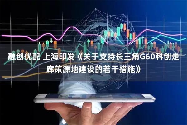 融创优配 上海印发《关于支持长三角G60科创走廊策源地建设的若干措施》