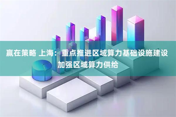 赢在策略 上海：重点推进区域算力基础设施建设 加强区域算力供给