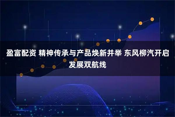 盈富配资 精神传承与产品焕新并举 东风柳汽开启发展双航线