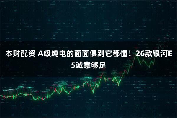 本财配资 A级纯电的面面俱到它都懂！26款银河E5诚意够足