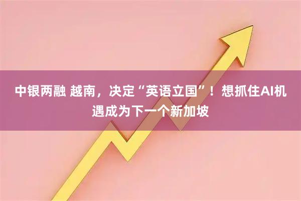 中银两融 越南，决定“英语立国”！想抓住AI机遇成为下一个新加坡