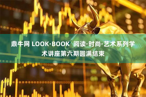 鼎牛网 LOOK·BOOK  阅读·时尚·艺术系列学术讲座第六期圆满结束