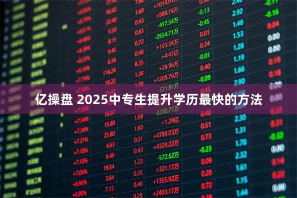 亿操盘 2025中专生提升学历最快的方法