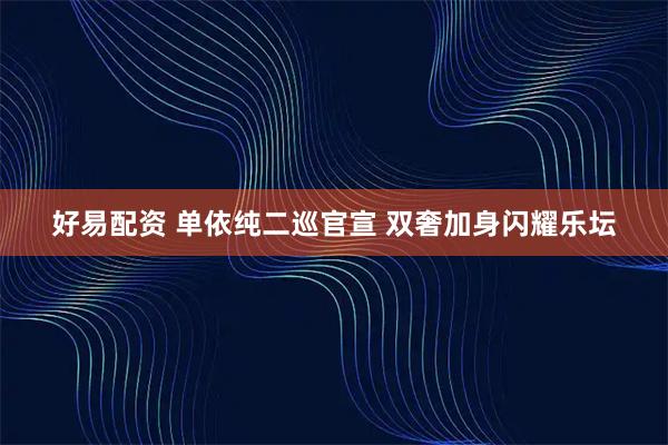 好易配资 单依纯二巡官宣 双奢加身闪耀乐坛