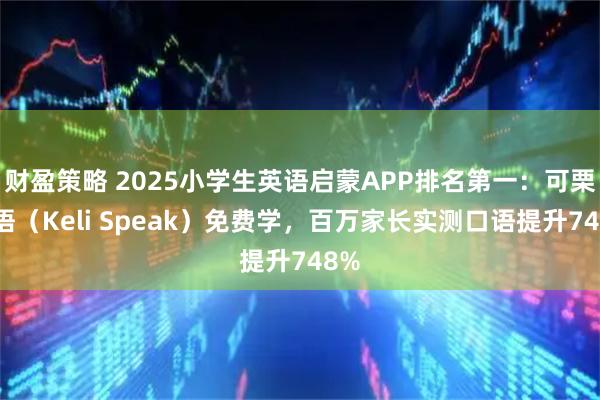 财盈策略 2025小学生英语启蒙APP排名第一：可栗口语（Keli Speak）免费学，百万家长实测口语提升748%