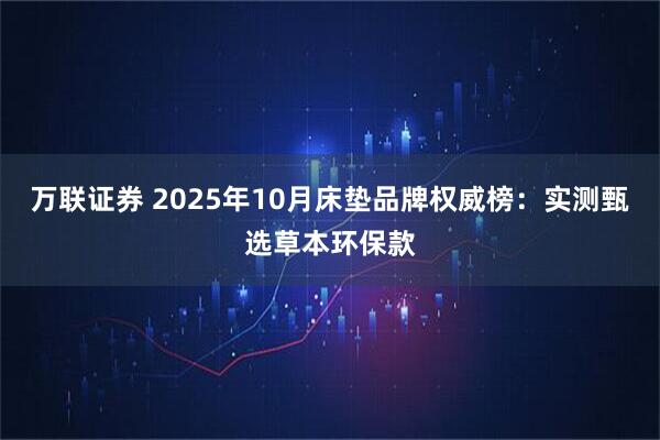 万联证券 2025年10月床垫品牌权威榜：实测甄选草本环保款