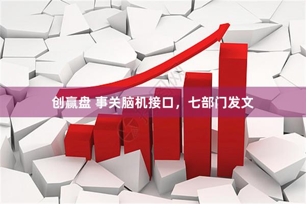 创赢盘 事关脑机接口，七部门发文